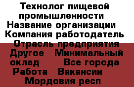 Технолог пищевой промышленности › Название организации ­ Компания-работодатель › Отрасль предприятия ­ Другое › Минимальный оклад ­ 1 - Все города Работа » Вакансии   . Мордовия респ.
